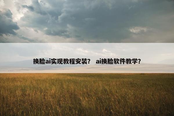 换脸ai实现教程安装？ ai换脸软件教学？