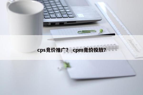 cps竞价推广？ cpm竞价投放？