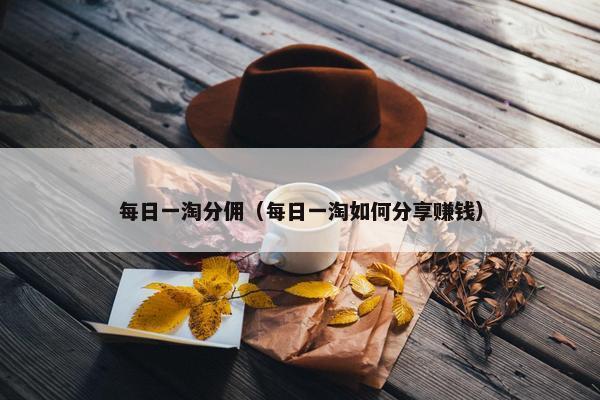 每日一淘分佣（每日一淘如何分享赚钱）