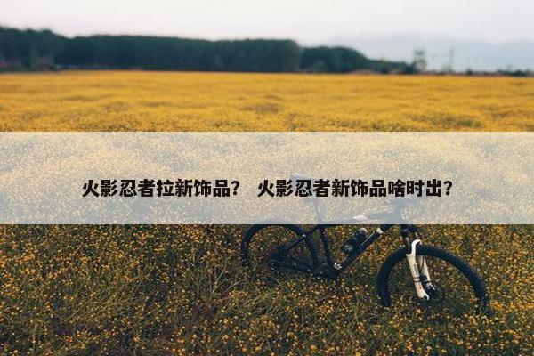 火影忍者拉新饰品？ 火影忍者新饰品啥时出？