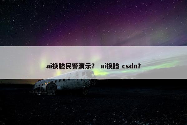ai换脸民警演示？ ai换脸 csdn？