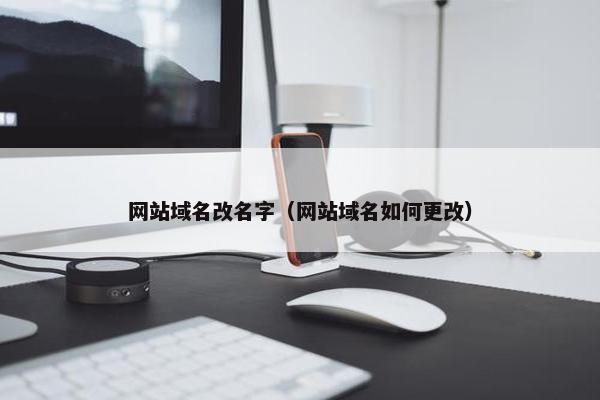 网站域名改名字（网站域名如何更改）
