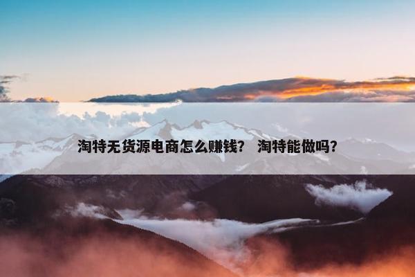 淘特无货源电商怎么赚钱？ 淘特能做吗？