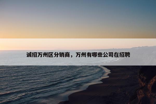 诚招万州区分销商，万州有哪些公司在招聘
