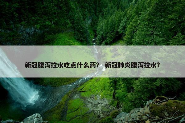 新冠腹泻拉水吃点什么药？ 新冠肺炎腹泻拉水？
