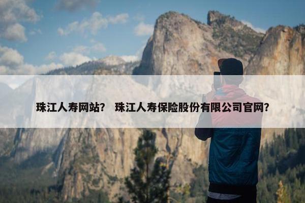 珠江人寿网站？ 珠江人寿保险股份有限公司官网？