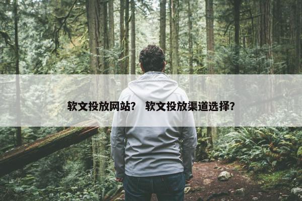 软文投放网站？ 软文投放渠道选择？