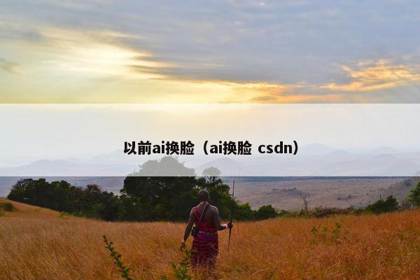 以前ai换脸（ai换脸 csdn）