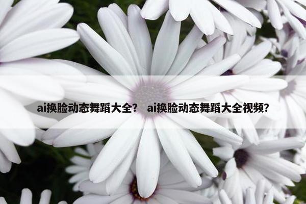 ai换脸动态舞蹈大全？ ai换脸动态舞蹈大全视频？