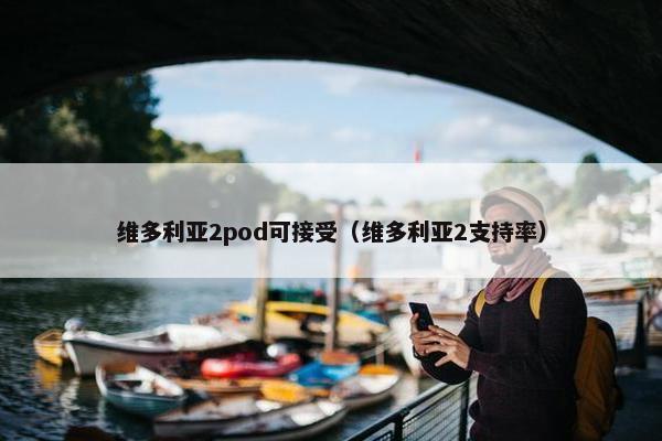 维多利亚2pod可接受（维多利亚2支持率）