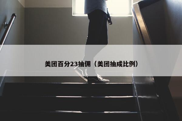 美团百分23抽佣（美团抽成比例）