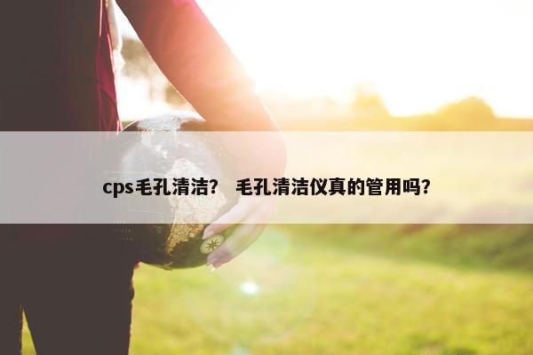 cps毛孔清洁? 毛孔清洁仪真的管用吗?