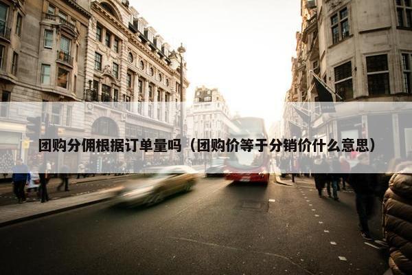 团购分佣根据订单量吗（团购价等于分销价什么意思）