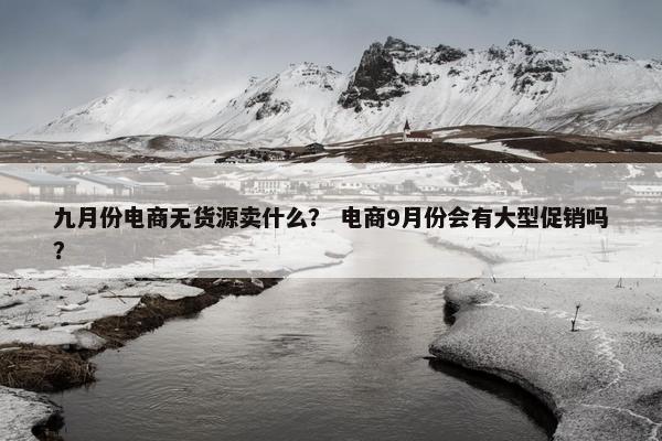 九月份电商无货源卖什么？ 电商9月份会有大型促销吗？