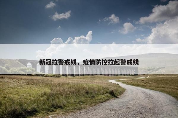 新冠拉警戒线，疫情防控拉起警戒线