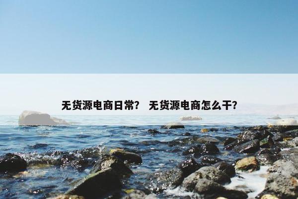 无货源电商日常？ 无货源电商怎么干？