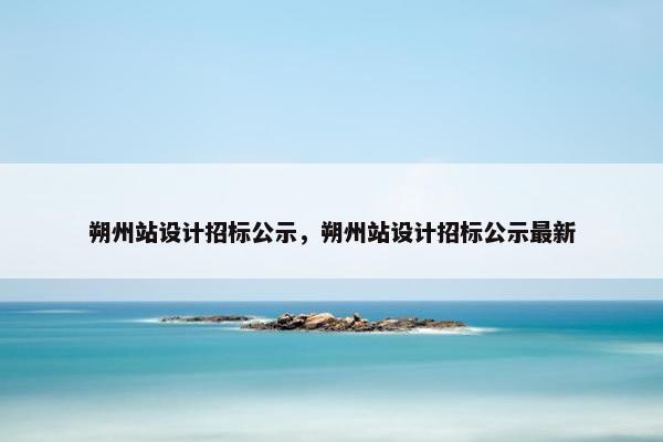 朔州站设计招标公示，朔州站设计招标公示最新