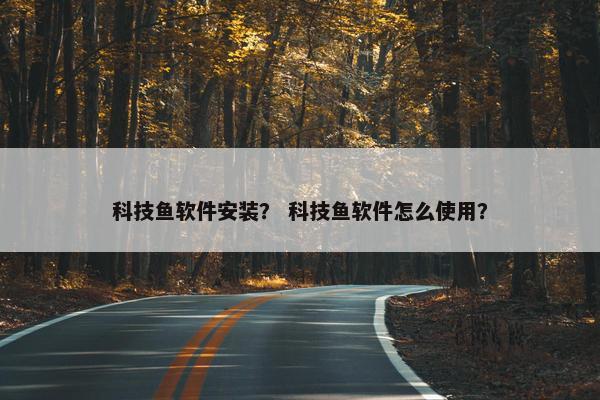 科技鱼软件安装？ 科技鱼软件怎么使用？