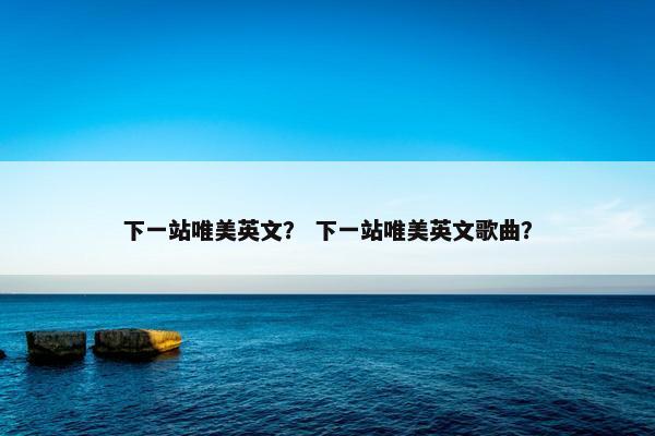 下一站唯美英文? 下一站唯美英文歌曲? 下一站唯美英文? 下一站唯美英文歌曲?
