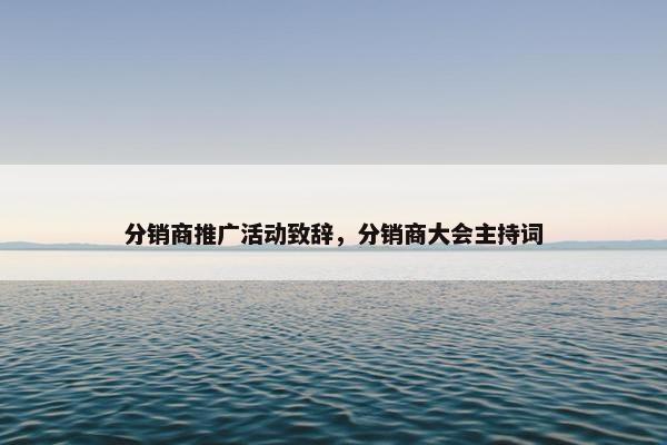 分销商推广活动致辞，分销商大会主持词