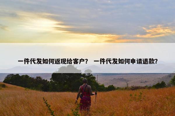 一件代发如何返现给客户？ 一件代发如何申请退款？
