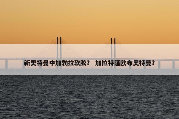 新奥特曼中加勃拉软胶？ 加拉特隆欧布奥特曼？