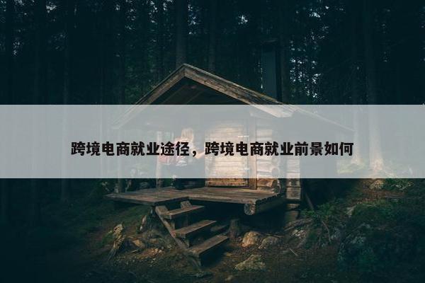 跨境电商就业途径，跨境电商就业前景如何