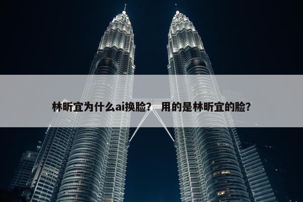 林昕宜为什么ai换脸？ 用的是林昕宜的脸？