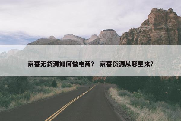 京喜无货源如何做电商？ 京喜货源从哪里来？