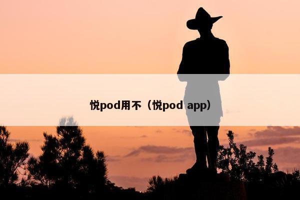 悦pod用不（悦pod app）