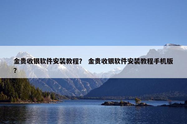 金贵收银软件安装教程？ 金贵收银软件安装教程手机版？