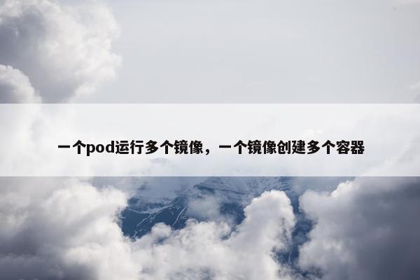 一个pod运行多个镜像，一个镜像创建多个容器