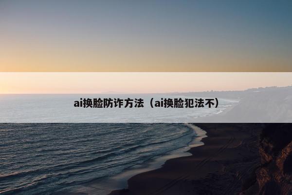 ai换脸防诈方法（ai换脸犯法不）
