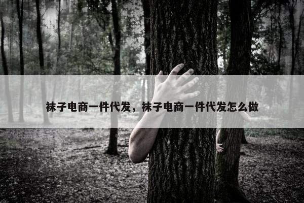 袜子电商一件代发，袜子电商一件代发怎么做