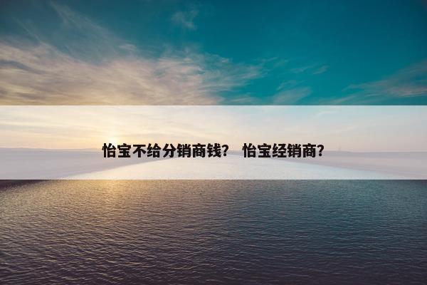 怡宝不给分销商钱？ 怡宝经销商？