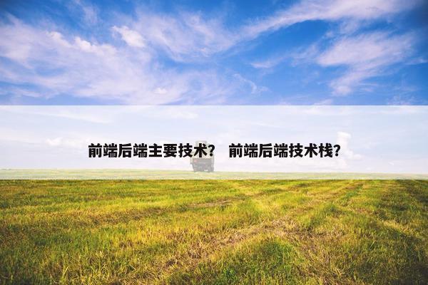 前端后端主要技术？ 前端后端技术栈？