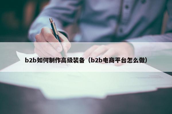 b2b如何制作高级装备（b2b电商平台怎么做）