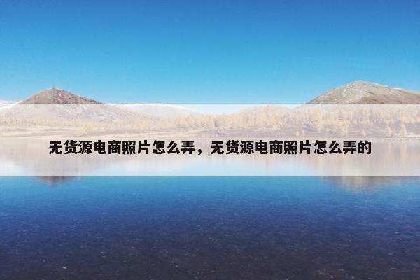 无货源电商照片怎么弄，无货源电商照片怎么弄的