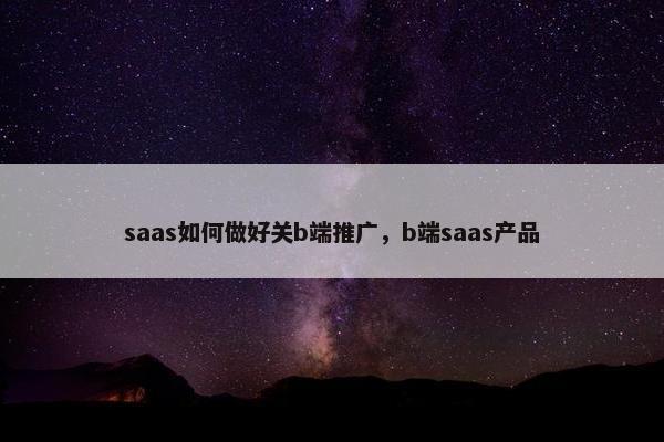saas如何做好关b端推广,b端saas产品