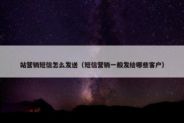 站营销短信怎么发送（短信营销一般发给哪些客户）