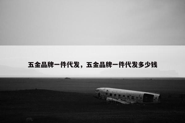 五金品牌一件代发，五金品牌一件代发多少钱