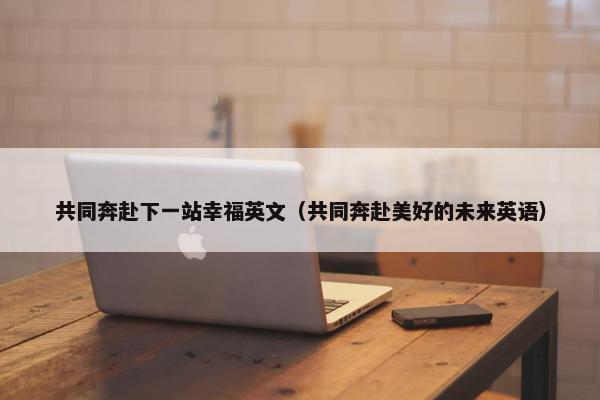 共同奔赴下一站幸福英文（共同奔赴美好的未来英语）