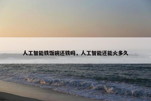 人工智能铁饭碗还铁吗，人工智能还能火多久