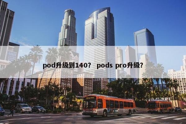 pod升级到140？ pods pro升级？