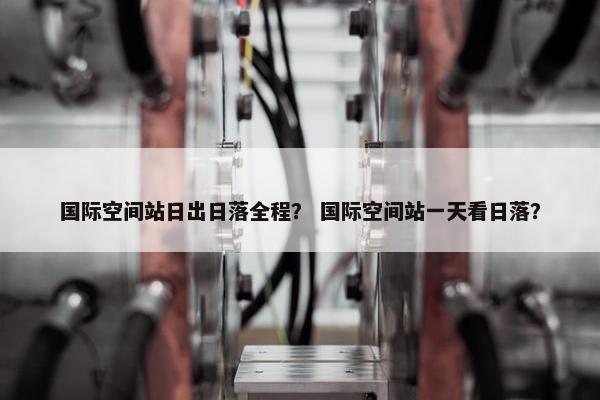 国际空间站日出日落全程？ 国际空间站一天看日落？