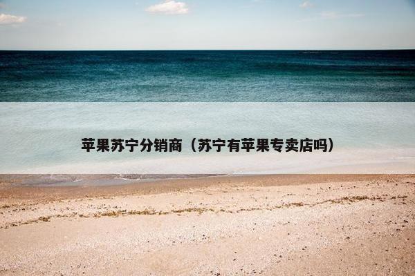 苹果苏宁分销商(苏宁有苹果专卖店吗) 苹果苏宁分销商(苏宁有苹果专卖店吗)