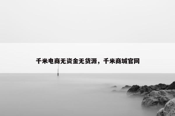 千米电商无资金无货源，千米商城官网