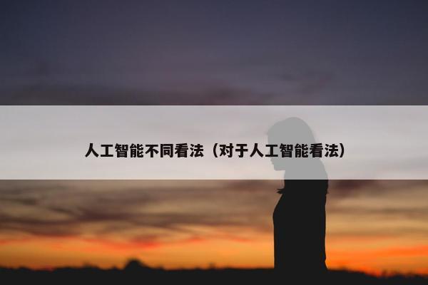 人工智能不同看法（对于人工智能看法）