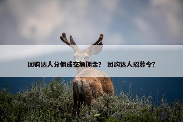 团购达人分佣成交额佣金？ 团购达人招募令？