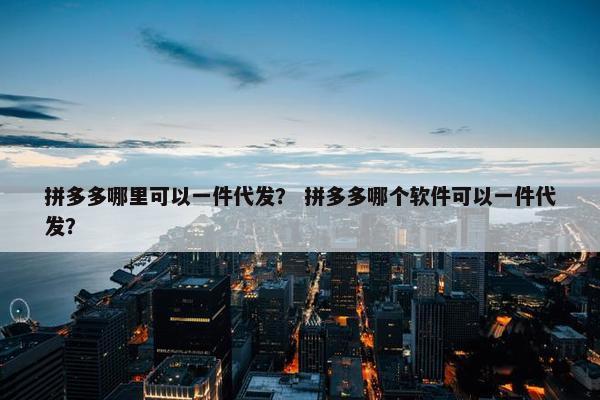 拼多多哪里可以一件代发？ 拼多多哪个软件可以一件代发？